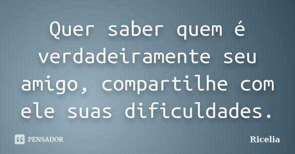 Quer saber quem é verdadeiramente seu amigo, compartilhe com ele suas dificuldades.... Frase de Ricelia.