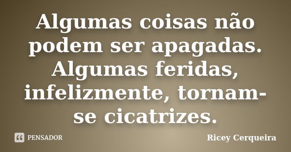 Algumas coisas não podem ser apagadas. Algumas feridas, infelizmente, tornam-se cicatrizes.... Frase de Ricey Cerqueira.