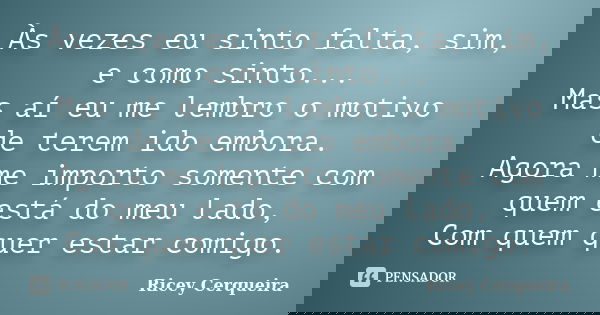 Às vezes eu sinto falta, sim, e como sinto... Mas aí eu me lembro o motivo de terem ido embora. Agora me importo somente com quem está do meu lado, Com quem que... Frase de Ricey Cerqueira.