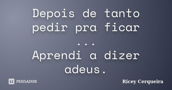 Depois de tanto pedir pra ficar ... Aprendi a dizer adeus.... Frase de Ricey Cerqueira.