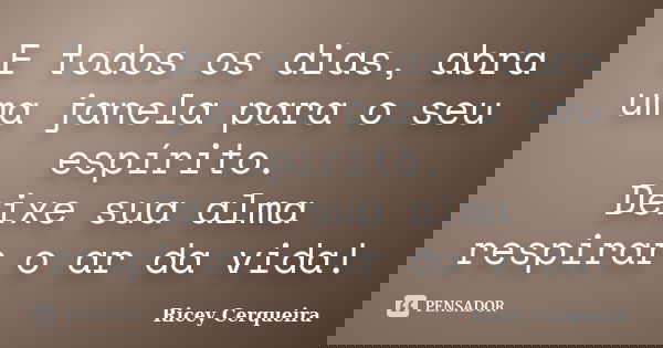 E todos os dias, abra uma janela para o seu espírito. Deixe sua alma respirar o ar da vida!... Frase de Ricey Cerqueira.
