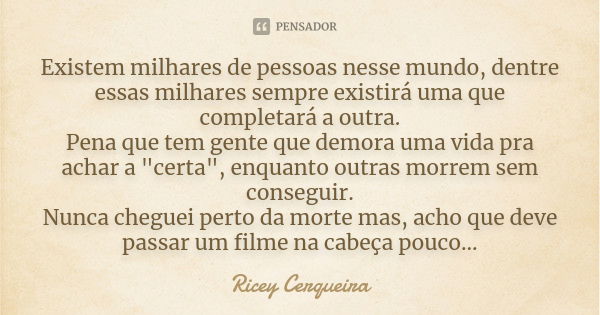 Existem milhares de pessoas nesse mundo, dentre essas milhares sempre existirá uma que completará a outra. Pena que tem gente que demora uma vida pra achar a &q... Frase de Ricey Cerqueira.