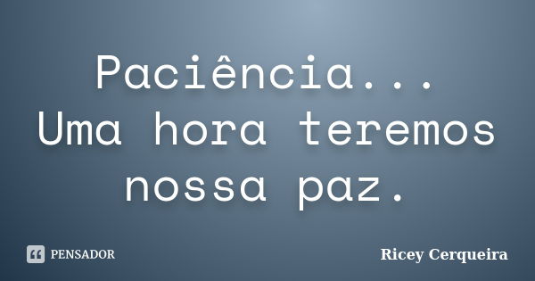 Paciência... Uma hora teremos nossa paz.... Frase de Ricey Cerqueira.