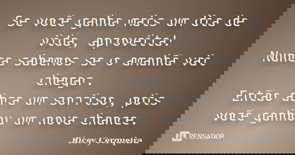 Se você ganha mais um dia de vida, aproveita! Nunca sabemos se o amanhã vai chegar. Então abra um sorriso, pois você ganhou um nova chance.... Frase de Ricey Cerqueira.