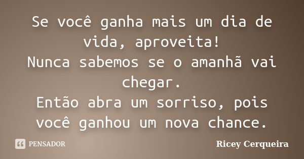 Se você ganha mais um dia de vida, aproveita! Nunca sabemos se o amanhã vai chegar. Então abra um sorriso, pois você ganhou um nova chance.... Frase de Ricey Cerqueira.