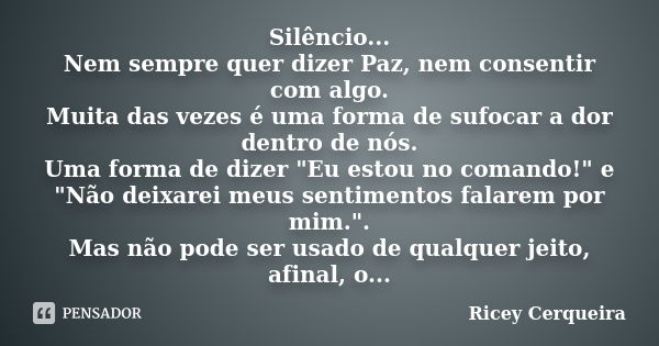 Silêncio... Nem sempre quer dizer Paz, nem consentir com algo. Muita das vezes é uma forma de sufocar a dor dentro de nós. Uma forma de dizer "Eu estou no ... Frase de Ricey Cerqueira.