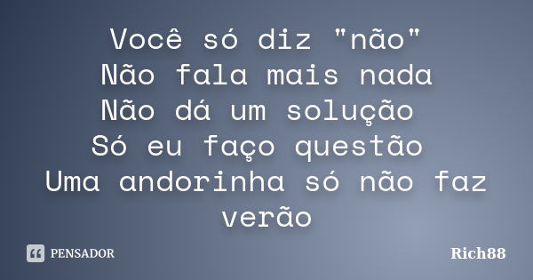 Você só diz "não" Não fala mais nada Não dá um solução Só eu faço questão Uma andorinha só não faz verão... Frase de Rich88.