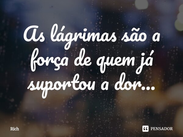As lágrimas são a força de quem já suportou a dor...⁠... Frase de Rich.