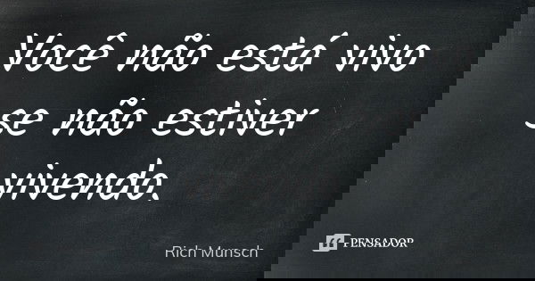 Você não está vivo se não estiver vivendo.... Frase de Rich Munsch.