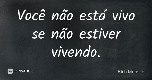 Você não está vivo se não estiver vivendo.... Frase de Rich Munsch.