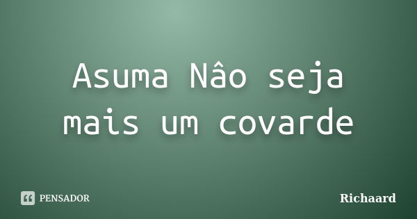 Asuma Nâo seja mais um covarde... Frase de Richaard.