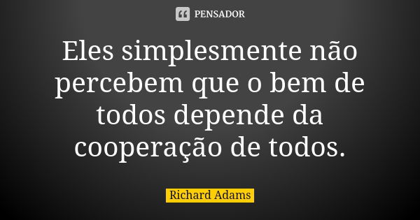 Eles simplesmente não percebem que o bem de todos depende da cooperação de todos.... Frase de Richard Adams.