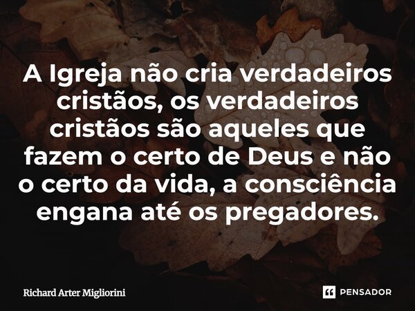 A Igreja não cria verdadeiros cristãos, os verdadeiros cristãos são aqueles que fazem o certo de Deus e não o certo da vida, a consciência engana até os pregado... Frase de Richard Arter Migliorini.