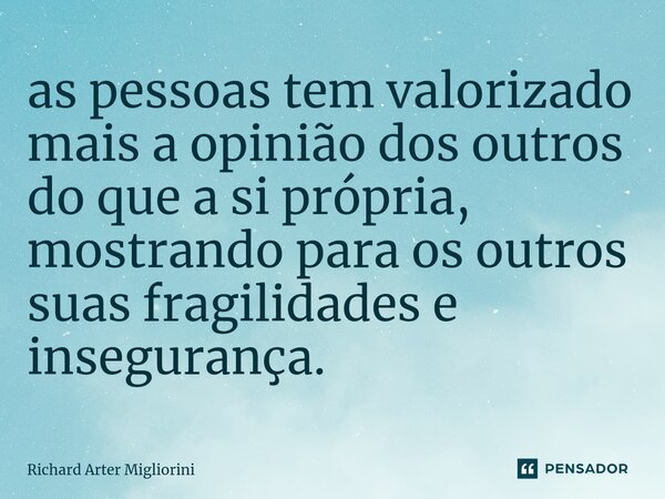 ⁠as pessoas tem valorizado mais a opinião dos outros do que a si própria, mostrando para os outros suas fragilidades e insegurança.... Frase de Richard Arter Migliorini.