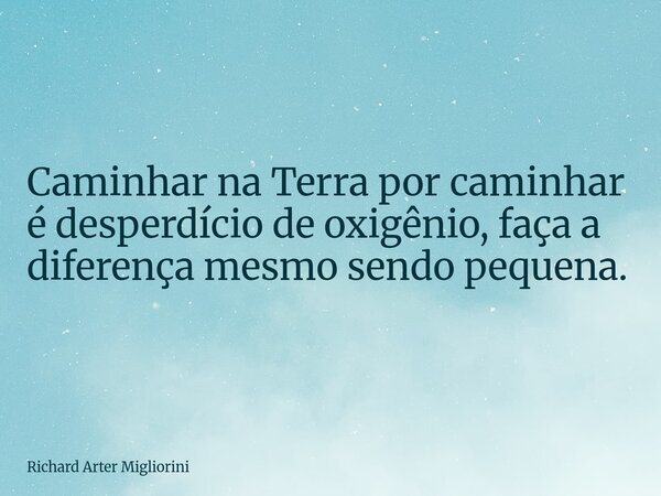 Caminhar na Terra por caminhar é desperdício de oxigênio, faça a diferença mesmo sendo pequena.... Frase de Richard Arter Migliorini.