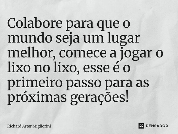 Colabore para que o mundo seja um lugar melhor, comece a jogar o lixo no lixo, esse é o primeiro passo para as próximas gerações!... Frase de Richard Arter Migliorini.