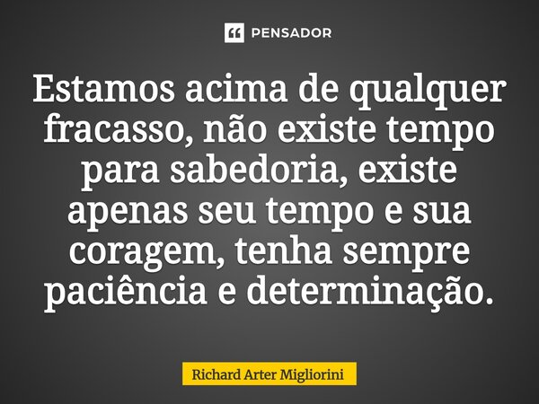 Estamos acima de qualquer fracasso, não existe tempo para sabedoria, existe apenas seu tempo e sua coragem, tenha sempre paciência e determinação.⁠... Frase de Richard Arter Migliorini.