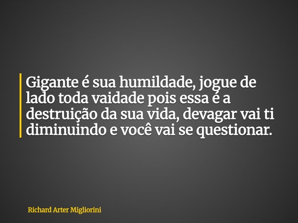 Gigante é sua humildade, jogue de lado toda vaidade pois essa é a destruição da sua vida, devagar vai ti diminuindo e você vai se questionar.... Frase de Richard Arter Migliorini.