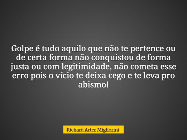 Golpe é tudo aquilo que não te pertence ou de certa forma não conquistou de forma justa ou com legitimidade, não cometa esse erro pois o vício te deixa cego e t... Frase de Richard Arter Migliorini.