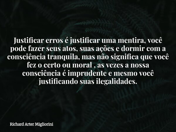 Justificar erros é justificar uma mentira, você pode fazer seus atos, suas ações e dormir com a consciência tranquila, mas não significa que você fez o certo ou... Frase de Richard Arter Migliorini.