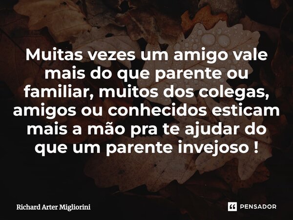 Muitas vezes um amigo vale mais do que parente ou familiar, muitos dos colegas, amigos ou conhecidos esticam mais a mão pra te ajudar do que um parente invejoso... Frase de Richard Arter Migliorini.