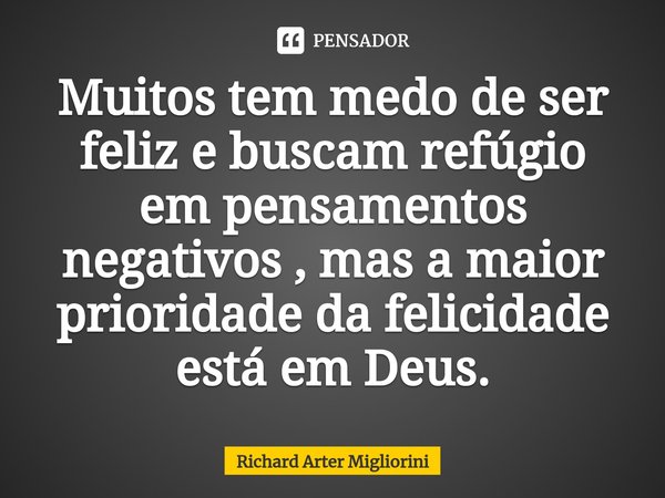 ⁠Muitos tem medo de ser feliz e buscam refúgio em pensamentos negativos , mas a maior prioridade da felicidade está em Deus.... Frase de Richard Arter Migliorini.