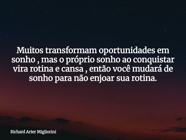 Muitos transformam oportunidades em sonho , mas o próprio sonho ao conquistar vira rotina e cansa , então você mudará de sonho para não enjoar sua rotina.... Frase de Richard Arter Migliorini.