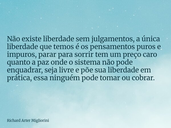 Não existe liberdade sem julgamentos, a única liberdade que temos é os pensamentos puros e impuros, parar para sorrir tem um preço caro quanto a paz onde o sist... Frase de Richard Arter Migliorini.