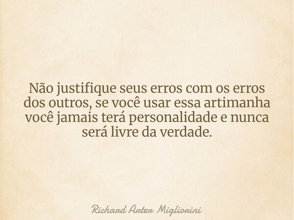 Não justifique seus erros com os erros dos outros, se você usar essa artimanha você jamais terá personalidade e nunca será livre da verdade.... Frase de Richard Arter Migliorini.