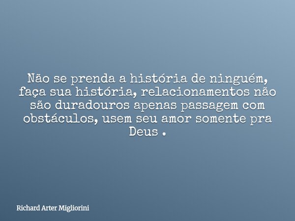 Não se prenda a história de ninguém, faça sua história, relacionamentos não são duradouros apenas passagem com obstáculos, usem seu amor somente pra Deus .... Frase de Richard Arter Migliorini.