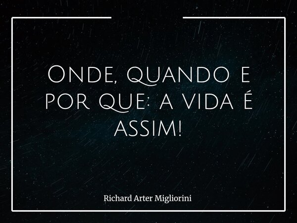 Onde, quando e por que: a vida é assim!... Frase de Richard Arter Migliorini.