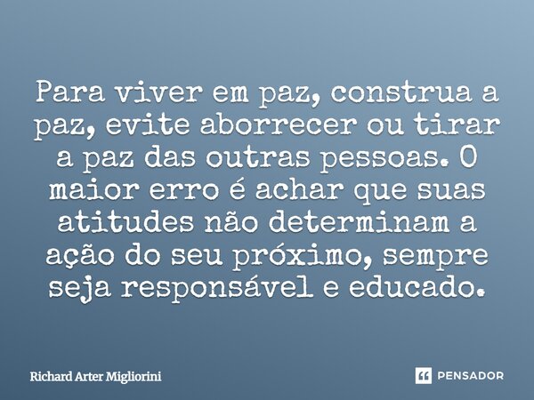 Para viver em paz, construa a paz, evite aborrecer ou tirar a paz das outras pessoas. O maior erro é achar que suas atitudes não determinam a ação do seu próxim... Frase de Richard Arter Migliorini.