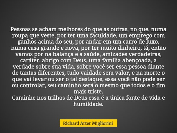 Pessoas se acham melhores do que as outras, no que, numa roupa que veste, por ter uma faculdade, um emprego com ganhos acima do seu, por andar em um carro de lu... Frase de Richard Arter Migliorini.