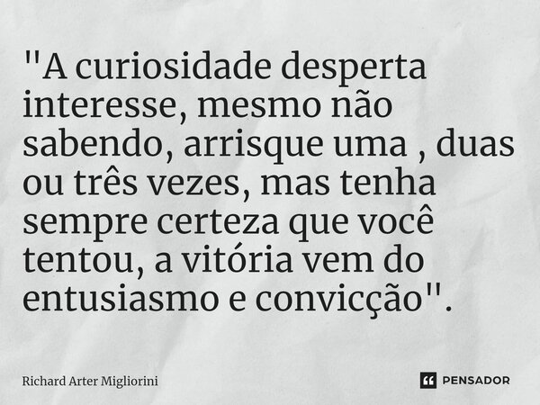 "A curiosidade desperta interesse, mesmo não sabendo, arrisque uma , duas ou três vezes, mas tenha sempre certeza que você tentou, a vitória vem do entusia... Frase de Richard Arter Migliorini.