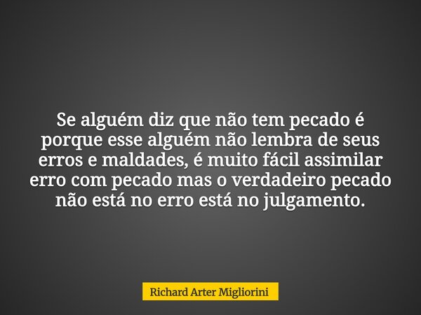 Se alguém diz que não tem pecado é porque esse alguém não lembra de seus erros e maldades, é muito fácil assimilar erro com pecado mas o verdadeiro pecado não e... Frase de Richard Arter Migliorini.