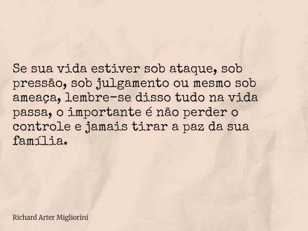 Se sua vida estiver sob ataque, sob pressão, sob julgamento ou mesmo sob ameaça, lembre-se disso tudo na vida passa, o importante é não perder o controle e jama... Frase de Richard Arter Migliorini.