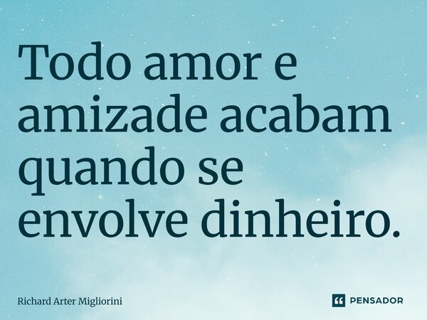 Todo amor e amizade acabam quando se envolve dinheiro.... Frase de Richard Arter Migliorini.