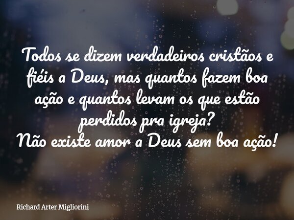 Todos se dizem verdadeiros cristãos e fiéis a Deus, mas quantos fazem boa ação e quantos levam os que estão perdidos pra igreja? Não existe amor a Deus sem boa ... Frase de Richard Arter Migliorini.