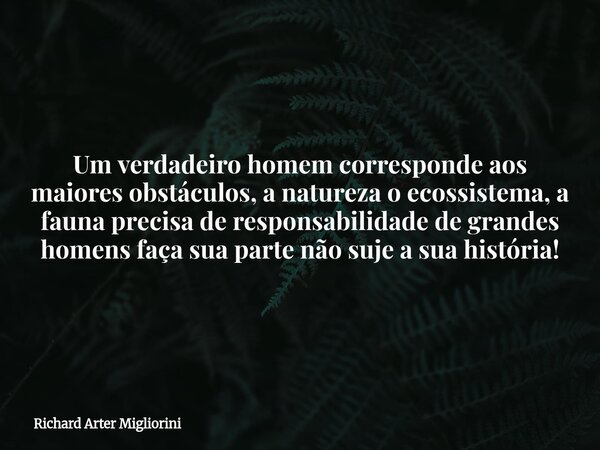 Um verdadeiro homem corresponde aos maiores obstáculos, a natureza o ecossistema, a fauna precisa de responsabilidade de grandes homens faça sua parte não suje ... Frase de Richard Arter Migliorini.