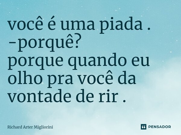 ⁠você é uma piada . -porquê? porque quando eu olho pra você da vontade de rir .... Frase de Richard Arter Migliorini.