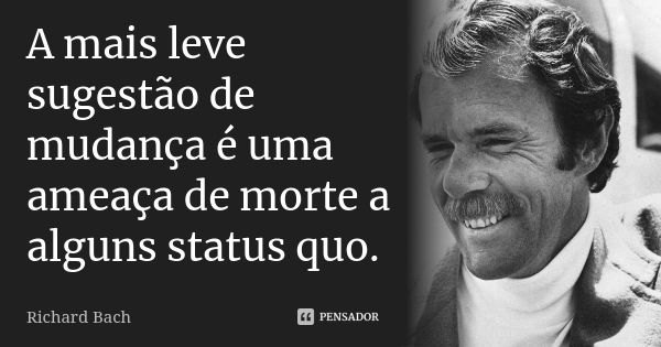 A mais leve sugestão de mudança é uma ameaça de morte a alguns status quo.... Frase de Richard Bach.