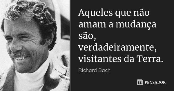Aqueles que não amam a mudança são, verdadeiramente, visitantes da Terra.... Frase de Richard bach.