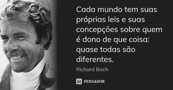 Cada mundo tem suas próprias leis e suas concepções sobre quem é dono de que coisa: quase todas são diferentes.... Frase de Richard Bach.