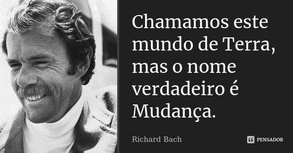 Chamamos este mundo de Terra, mas o nome verdadeiro é Mudança.... Frase de Richard Bach.