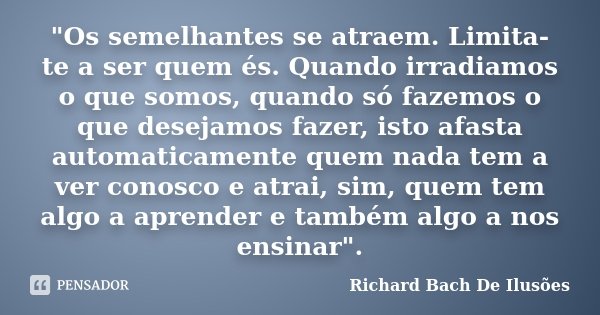 "Os semelhantes se atraem. Limita-te a ser quem és. Quando irradiamos o que somos, quando só fazemos o que desejamos fazer, isto afasta automaticamente que... Frase de Richard Bach De Ilusões.