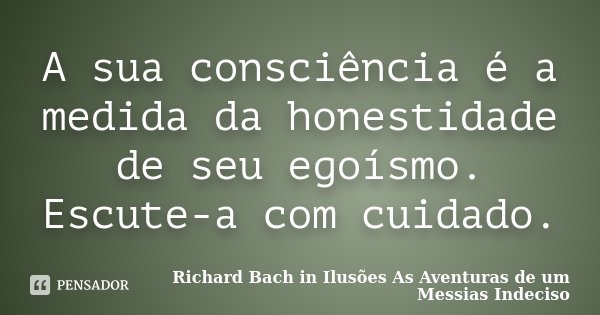 A sua consciência é a medida da honestidade de seu egoísmo. Escute-a com cuidado.... Frase de Richard Bach in Ilusões As Aventuras de um Messias Indeciso.