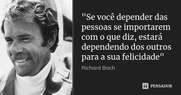 "Se você depender das pessoas se importarem com o que diz, estará dependendo dos outros para a sua felicidade"... Frase de Richard Bach.