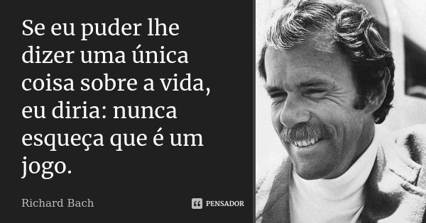 Se eu puder lhe dizer uma única coisa sobre a vida, eu diria: nunca esqueça que é um jogo.... Frase de Richard Bach.