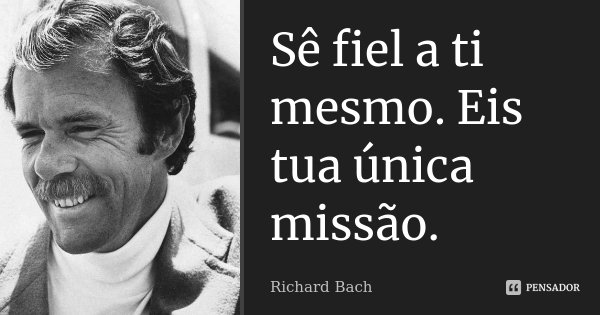 Sê fiel a ti mesmo. Eis tua única missão.... Frase de Richard Bach.