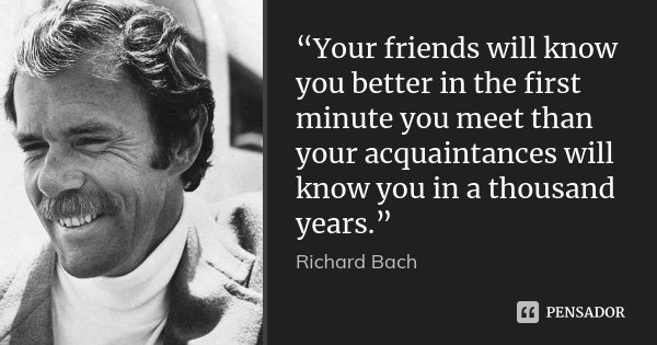 “Your friends will know you better in the first minute you meet than your acquaintances will know you in a thousand years.”... Frase de Richard Bach.